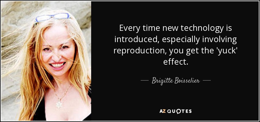 Every time new technology is introduced, especially involving reproduction, you get the 'yuck' effect. - Brigitte Boisselier