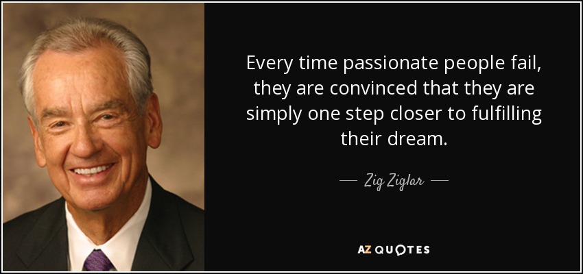 Every time passionate people fail, they are convinced that they are simply one step closer to fulfilling their dream. - Zig Ziglar