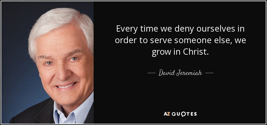 Every time we deny ourselves in order to serve someone else, we grow in Christ. - David Jeremiah
