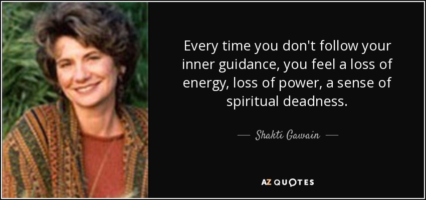 Every time you don't follow your inner guidance, you feel a loss of energy, loss of power, a sense of spiritual deadness. - Shakti Gawain