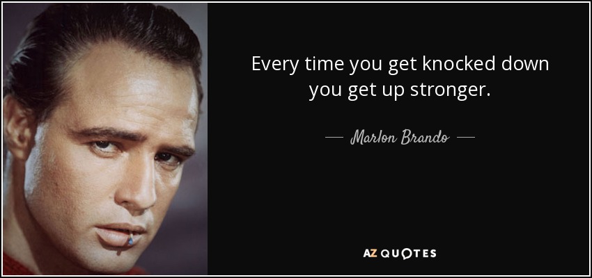 Every time you get knocked down you get up stronger. - Marlon Brando