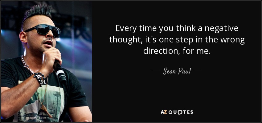 Every time you think a negative thought, it's one step in the wrong direction, for me. - Sean Paul
