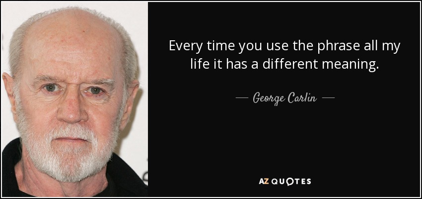 Every time you use the phrase all my life it has a different meaning. - George Carlin