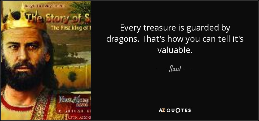Every treasure is guarded by dragons. That's how you can tell it's valuable. - Saul