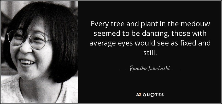 Every tree and plant in the medouw seemed to be dancing, those with average eyes would see as fixed and still. - Rumiko Takahashi