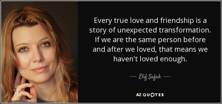 Every true love and friendship is a story of unexpected transformation. If we are the same person before and after we loved, that means we haven't loved enough. - Elif Safak