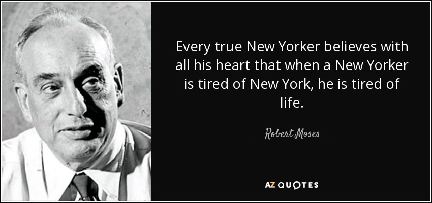 Every true New Yorker believes with all his heart that when a New Yorker is tired of New York, he is tired of life. - Robert Moses