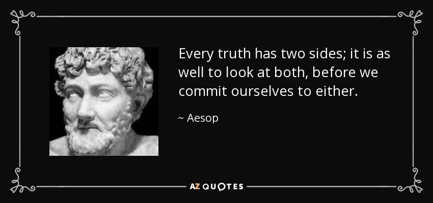 Every truth has two sides; it is as well to look at both, before we commit ourselves to either. - Aesop