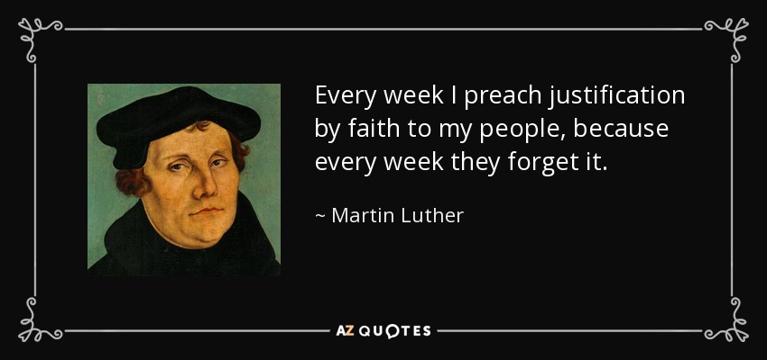 Every week I preach justification by faith to my people, because every week they forget it. - Martin Luther