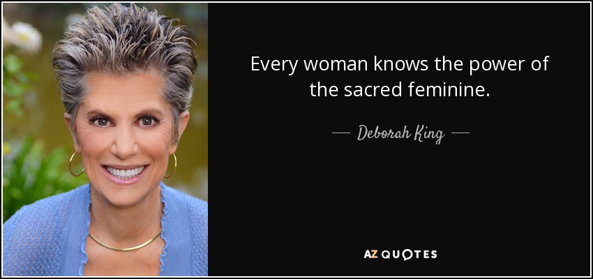Every woman knows the power of the sacred feminine. - Deborah King
