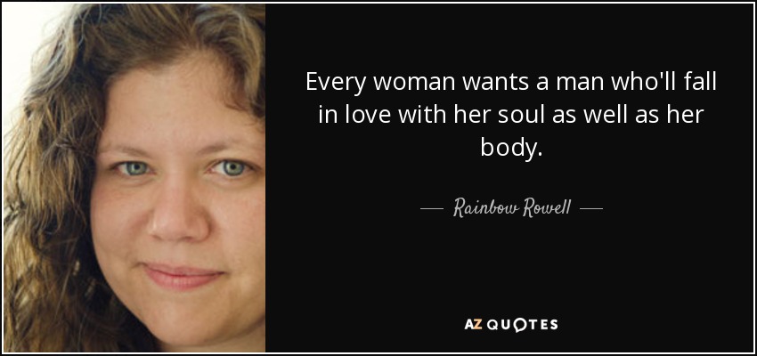 Every woman wants a man who'll fall in love with her soul as well as her body. - Rainbow Rowell