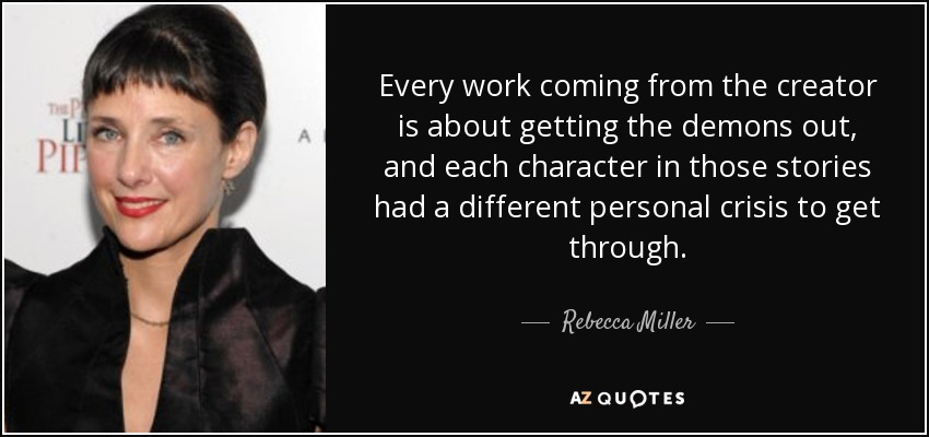 Every work coming from the creator is about getting the demons out, and each character in those stories had a different personal crisis to get through. - Rebecca Miller