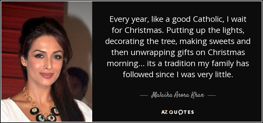 Every year, like a good Catholic, I wait for Christmas. Putting up the lights, decorating the tree, making sweets and then unwrapping gifts on Christmas morning... its a tradition my family has followed since I was very little. - Malaika Arora Khan