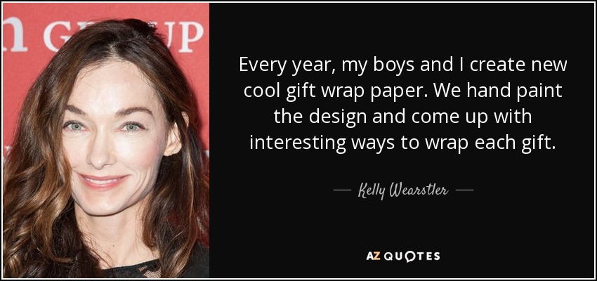 Every year, my boys and I create new cool gift wrap paper. We hand paint the design and come up with interesting ways to wrap each gift. - Kelly Wearstler