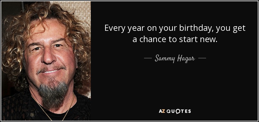 Every year on your birthday, you get a chance to start new. - Sammy Hagar