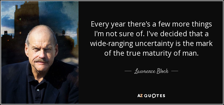 Every year there's a few more things I'm not sure of. I've decided that a wide-ranging uncertainty is the mark of the true maturity of man. - Lawrence Block