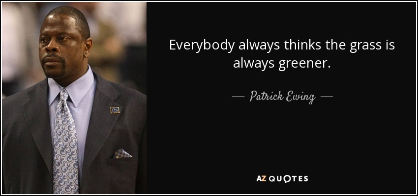 Everybody always thinks the grass is always greener. - Patrick Ewing