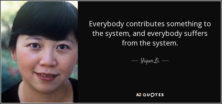 Everybody contributes something to the system, and everybody suffers from the system. - Yiyun Li