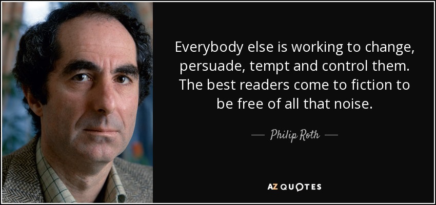 Everybody else is working to change, persuade, tempt and control them. The best readers come to fiction to be free of all that noise. - Philip Roth