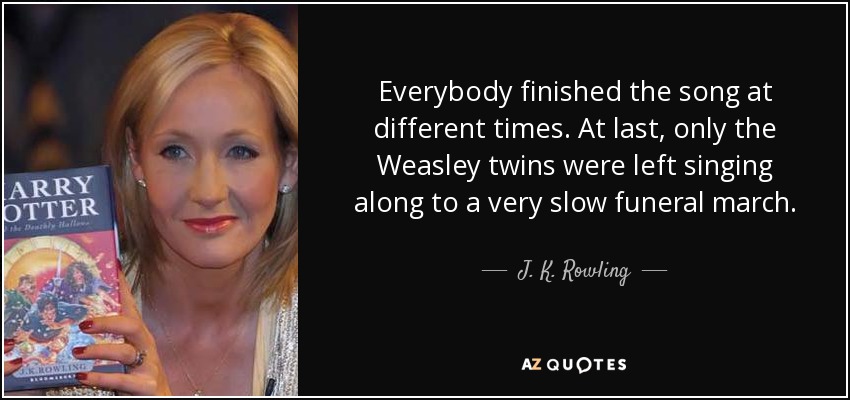 Everybody finished the song at different times. At last, only the Weasley twins were left singing along to a very slow funeral march. - J. K. Rowling