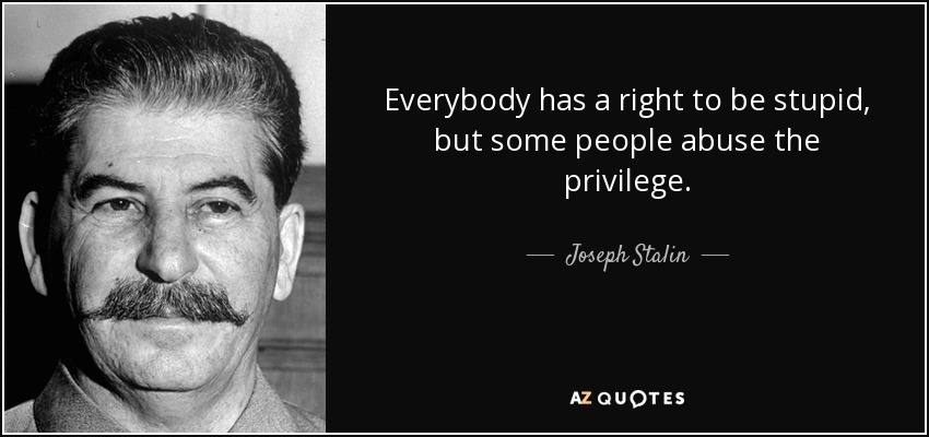 Everybody has a right to be stupid, but some people abuse the privilege. - Joseph Stalin