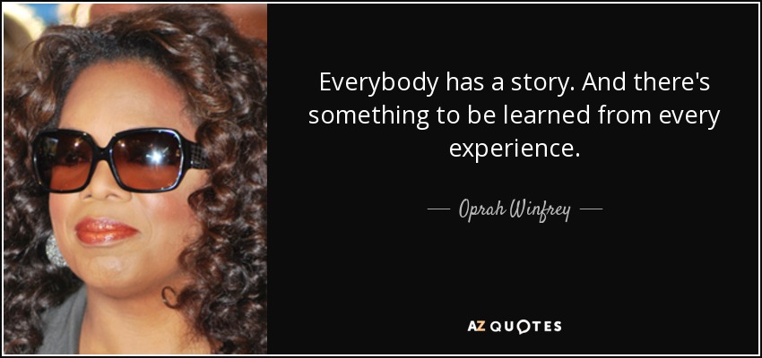 Everybody has a story. And there's something to be learned from every experience. - Oprah Winfrey