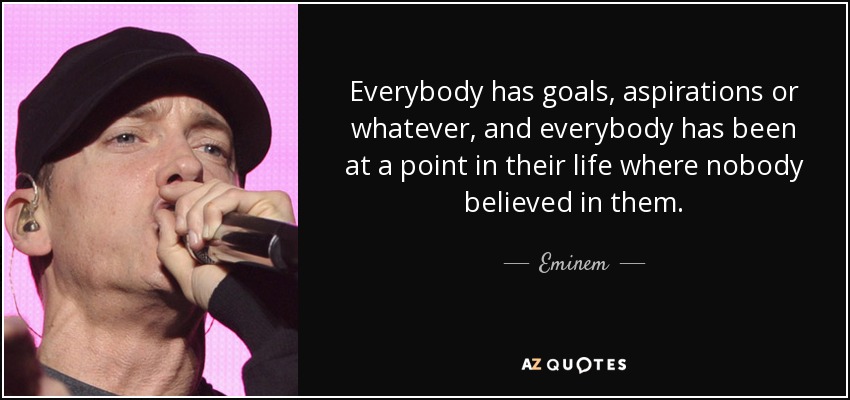 Everybody has goals, aspirations or whatever, and everybody has been at a point in their life where nobody believed in them. - Eminem
