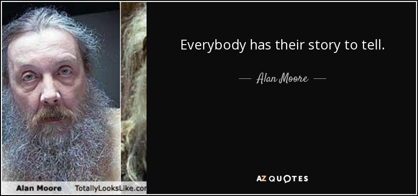 Everybody has their story to tell. - Alan Moore