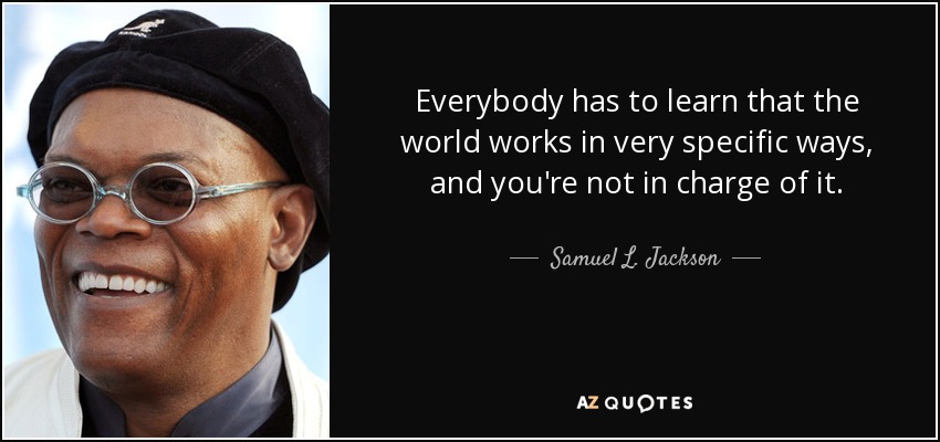 Everybody has to learn that the world works in very specific ways, and you're not in charge of it. - Samuel L. Jackson