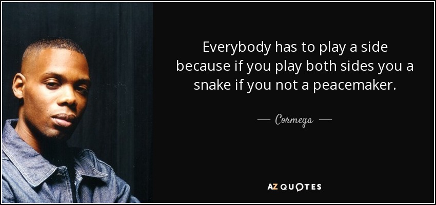 Everybody has to play a side because if you play both sides you a snake if you not a peacemaker. - Cormega