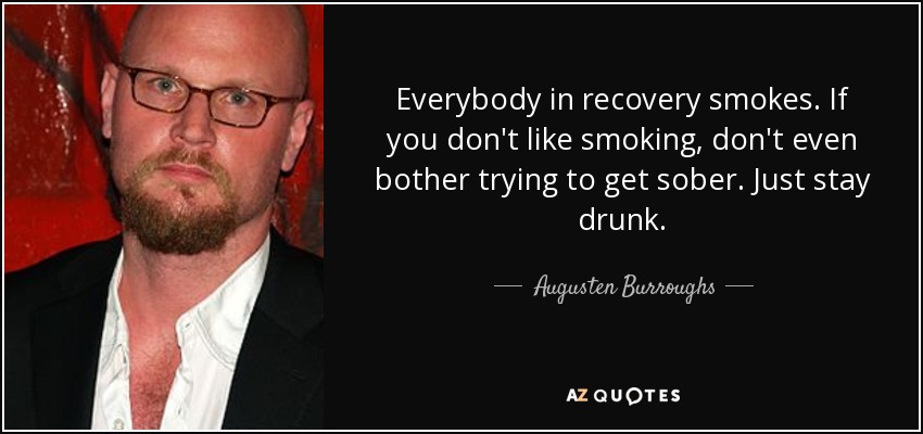 Everybody in recovery smokes. If you don't like smoking, don't even bother trying to get sober. Just stay drunk. - Augusten Burroughs