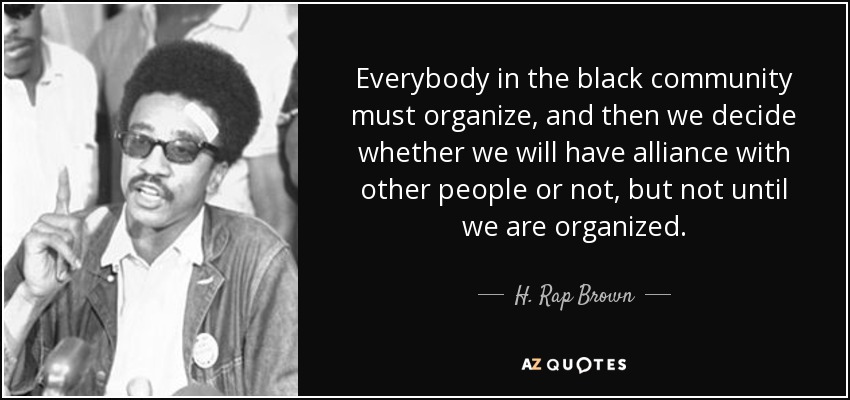 Everybody in the black community must organize, and then we decide whether we will have alliance with other people or not, but not until we are organized. - H. Rap Brown