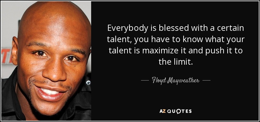 Everybody is blessed with a certain talent, you have to know what your talent is maximize it and push it to the limit. - Floyd Mayweather, Jr.