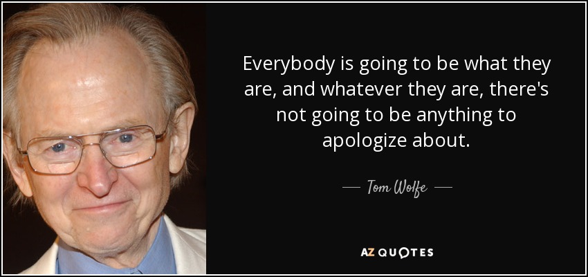 Everybody is going to be what they are, and whatever they are, there's not going to be anything to apologize about. - Tom Wolfe