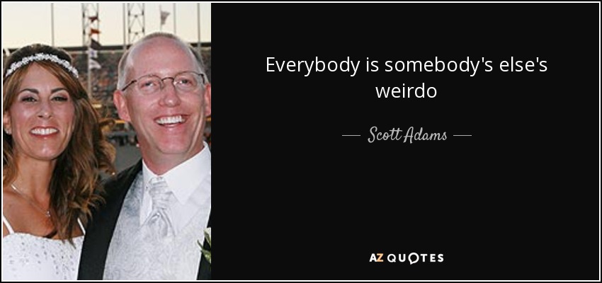 Everybody is somebody's else's weirdo - Scott Adams