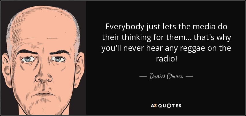 Everybody just lets the media do their thinking for them... that's why you'll never hear any reggae on the radio! - Daniel Clowes