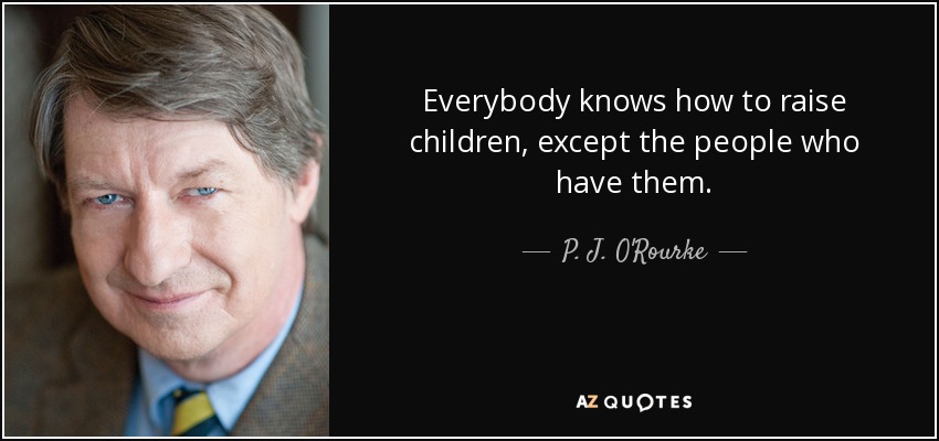 Everybody knows how to raise children, except the people who have them. - P. J. O'Rourke