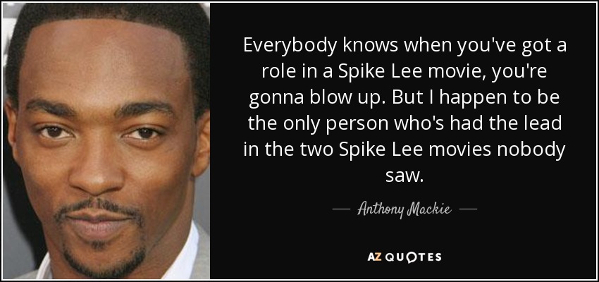 Everybody knows when you've got a role in a Spike Lee movie, you're gonna blow up. But I happen to be the only person who's had the lead in the two Spike Lee movies nobody saw. - Anthony Mackie
