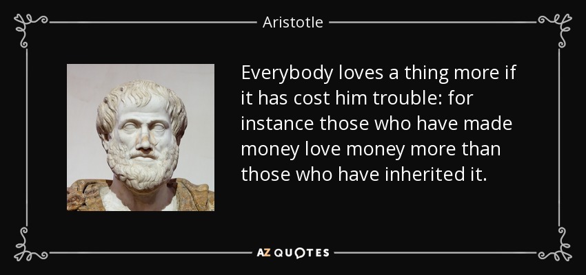 Everybody loves a thing more if it has cost him trouble: for instance those who have made money love money more than those who have inherited it. - Aristotle