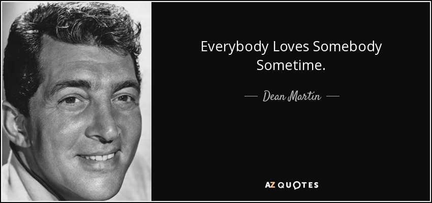 Everybody Loves Somebody Sometime. - Dean Martin