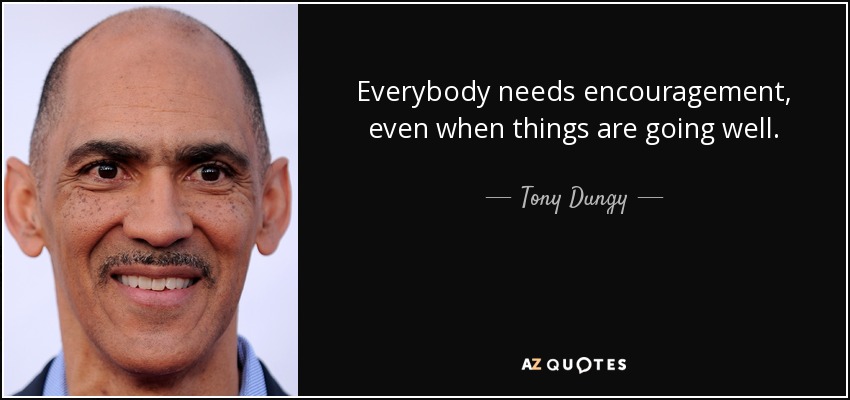 Everybody needs encouragement, even when things are going well. - Tony Dungy