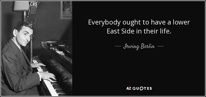 Everybody ought to have a lower East Side in their life. - Irving Berlin
