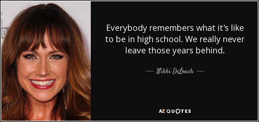 Everybody remembers what it's like to be in high school. We really never leave those years behind. - Nikki DeLoach