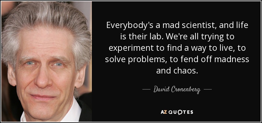 Everybody's a mad scientist, and life is their lab. We're all trying to experiment to find a way to live, to solve problems, to fend off madness and chaos. - David Cronenberg
