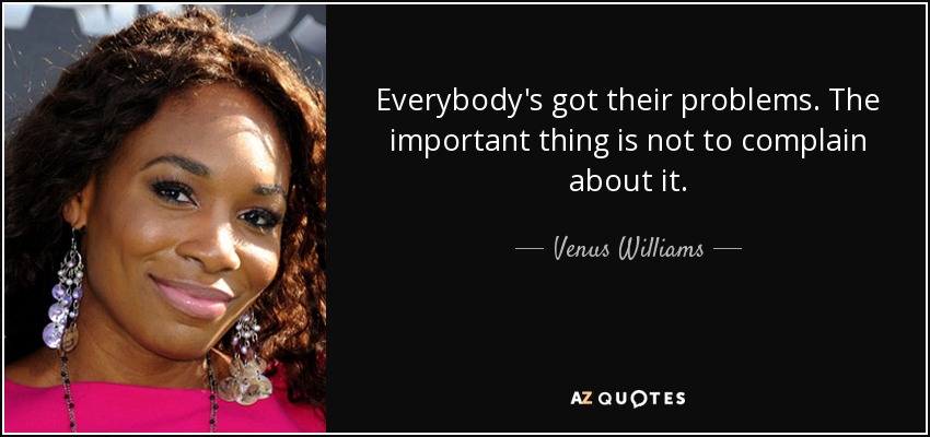 Everybody's got their problems. The important thing is not to complain about it. - Venus Williams