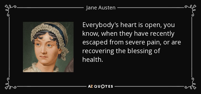 Everybody's heart is open, you know, when they have recently escaped from severe pain, or are recovering the blessing of health. - Jane Austen