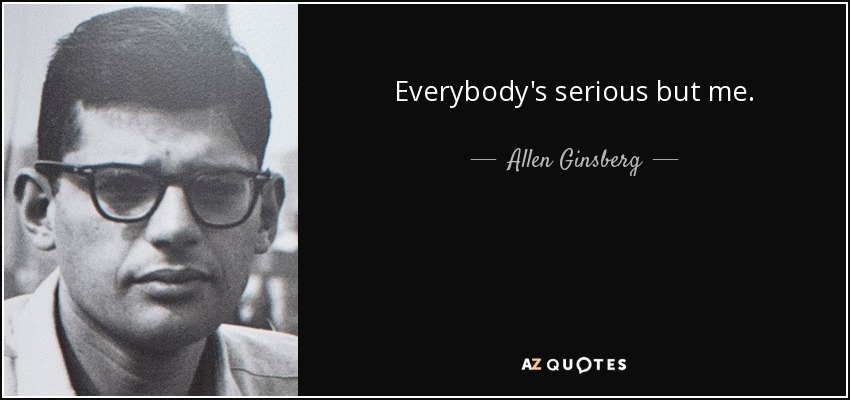 Everybody's serious but me. - Allen Ginsberg