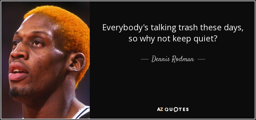 Everybody's talking trash these days, so why not keep quiet? - Dennis Rodman