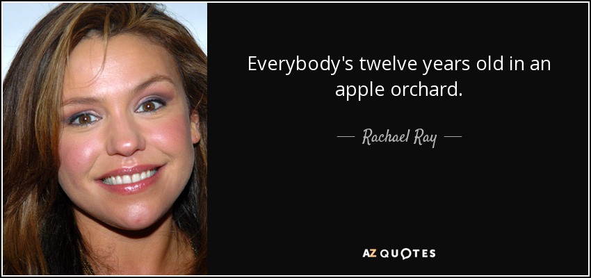Everybody's twelve years old in an apple orchard. - Rachael Ray