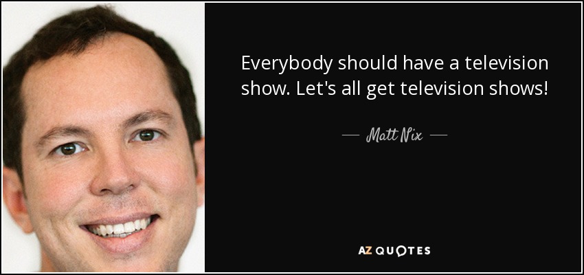 Everybody should have a television show. Let's all get television shows! - Matt Nix